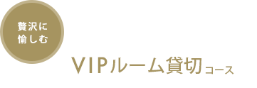 贅沢に愉しむ VIPルーム貸切コース