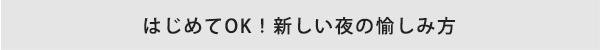 はじめて、初心者OK! 新しい夜の愉しみ方