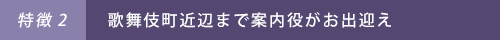 ［特徴2］歌舞伎町近辺まで案内役がお出迎え