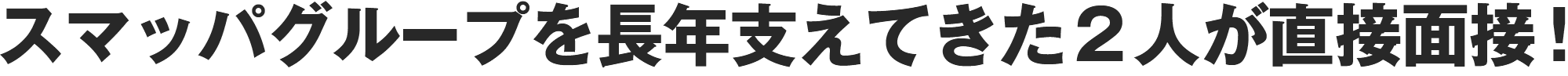 スマッパグループを長年支えてきた二人が直接面接！